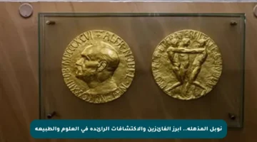 نوبل المذهلة.. أبرز الفائزين والاكتشافات الرائدة في العلوم والطبيعة